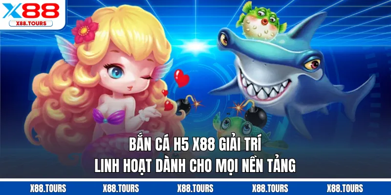 Bắn Cá H5 X88 - Giải Trí Linh Hoạt Dành Cho Mọi Nền Tảng